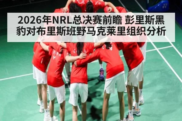 2026年NRL总决赛前瞻 彭里斯黑豹对布里斯班野马克莱里组织分析（kaiyun）