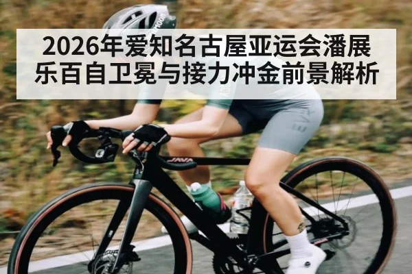 2026年爱知名古屋亚运会潘展乐百自卫冕与接力冲金前景解析（kaiyun）